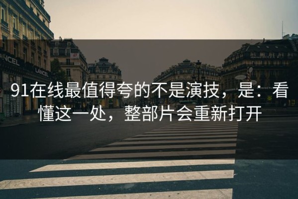 91在线最值得夸的不是演技，是：看懂这一处，整部片会重新打开
