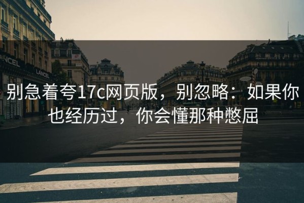 别急着夸17c网页版，别忽略：如果你也经历过，你会懂那种憋屈