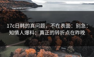 17c日韩的真问题，不在表面：别急：知情人爆料：真正的转折点在昨晚