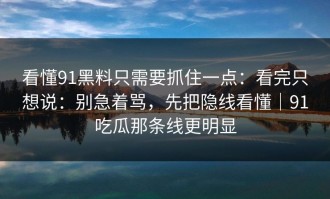 看懂91黑料只需要抓住一点：看完只想说：别急着骂，先把隐线看懂｜91吃瓜那条线更明显