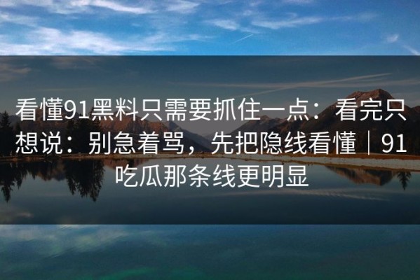 看懂91黑料只需要抓住一点：看完只想说：别急着骂，先把隐线看懂｜91吃瓜那条线更明显