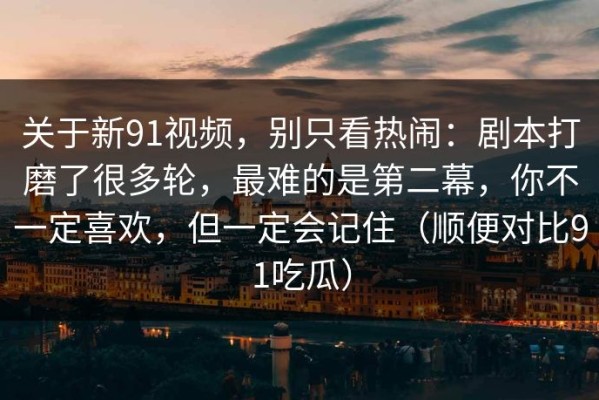 关于新91视频，别只看热闹：剧本打磨了很多轮，最难的是第二幕，你不一定喜欢，但一定会记住（顺便对比91吃瓜）