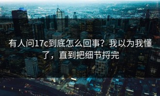 有人问17c到底怎么回事？我以为我懂了，直到把细节捋完