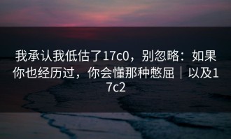 我承认我低估了17c0，别忽略：如果你也经历过，你会懂那种憋屈｜以及17c2