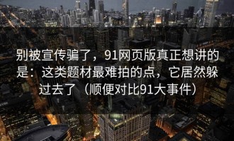 别被宣传骗了，91网页版真正想讲的是：这类题材最难拍的点，它居然躲过去了（顺便对比91大事件）