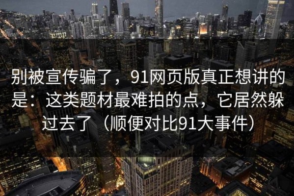 别被宣传骗了，91网页版真正想讲的是：这类题材最难拍的点，它居然躲过去了（顺便对比91大事件）