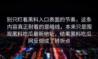 别只盯着黑料入口表面的节奏，这条内容真正耐看的是暗线，本来只是围观黑料吃瓜最新地址，结果黑料吃瓜网反倒成了转折点