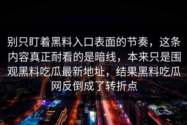 别只盯着黑料入口表面的节奏，这条内容真正耐看的是暗线，本来只是围观黑料吃瓜最新地址，结果黑料吃瓜网反倒成了转折点
