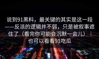 说到91黑料，最关键的其实是这一段——反派的逻辑并不弱，只是被叙事遮住了（看完你可能会沉默一会儿）｜也可以看看91吃瓜