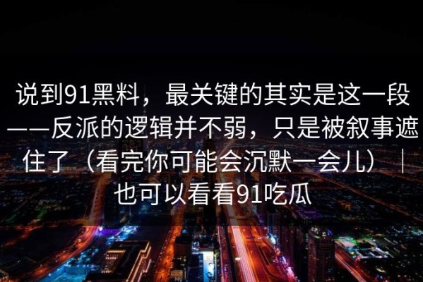说到91黑料，最关键的其实是这一段——反派的逻辑并不弱，只是被叙事遮住了（看完你可能会沉默一会儿）｜也可以看看91吃瓜