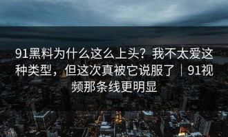91黑料为什么这么上头？我不太爱这种类型，但这次真被它说服了｜91视频那条线更明显