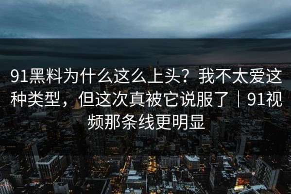 91黑料为什么这么上头？我不太爱这种类型，但这次真被它说服了｜91视频那条线更明显