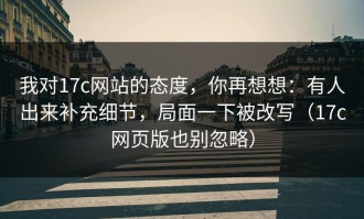 我对17c网站的态度，你再想想：有人出来补充细节，局面一下被改写（17c网页版也别忽略）