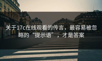 关于17c在线观看的传言，最容易被忽略的“提示语”，才是答案