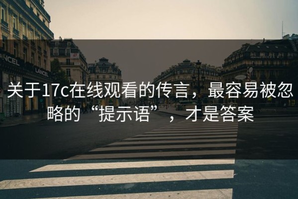 关于17c在线观看的传言，最容易被忽略的“提示语”，才是答案