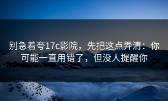 别急着夸17c影院，先把这点弄清：你可能一直用错了，但没人提醒你