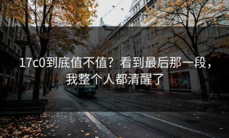 17c0到底值不值？看到最后那一段，我整个人都清醒了