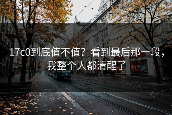 17c0到底值不值？看到最后那一段，我整个人都清醒了