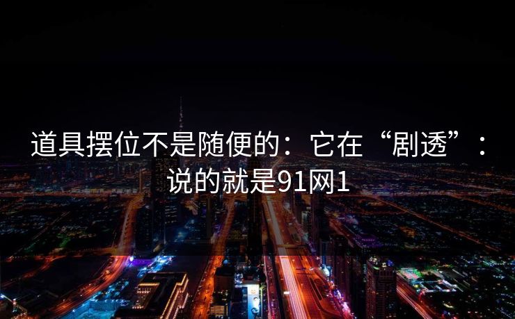 道具摆位不是随便的：它在“剧透”：说的就是91网1