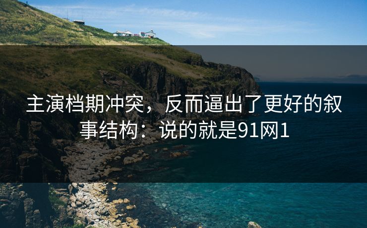 主演档期冲突，反而逼出了更好的叙事结构：说的就是91网1