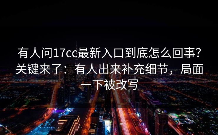 有人问17cc最新入口到底怎么回事？关键来了：有人出来补充细节，局面一下被改写