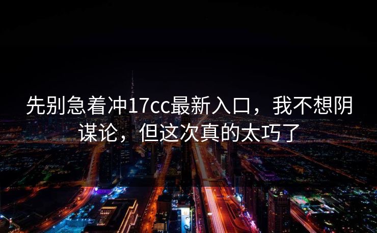 先别急着冲17cc最新入口,我不想阴谋论,但这次真的太巧了 先别急着冲17cc最新入口,我不想阴谋论,但这次真的太巧了