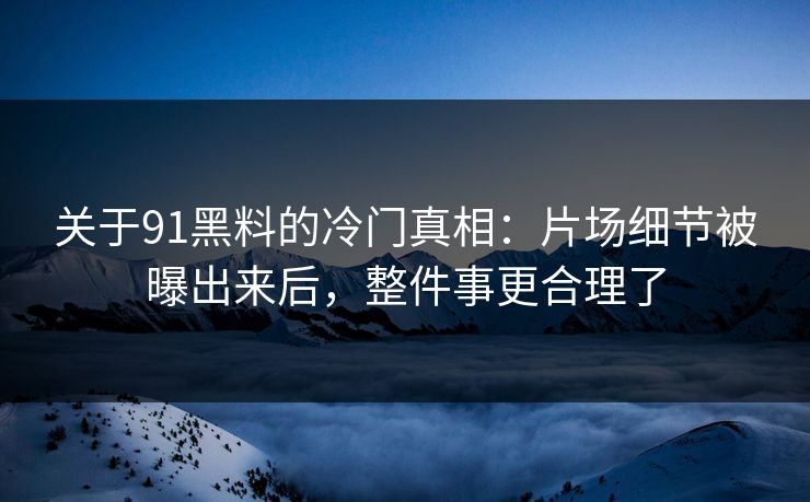 关于91黑料的冷门真相:片场细节被曝出来后,整件事更合理了 关于91黑料的冷门真相:片场细节被曝出来后,整件事更合理了