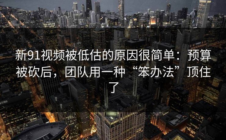 新91视频被低估的原因很简单：预算被砍后，团队用一种“笨办法”顶住了