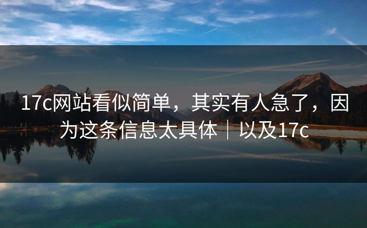 17c网站看似简单,其实有人急了,因为这条信息太具体|以及17c 17c网站看似简单,其实有人急了,因为这条信息太具体|以及17c