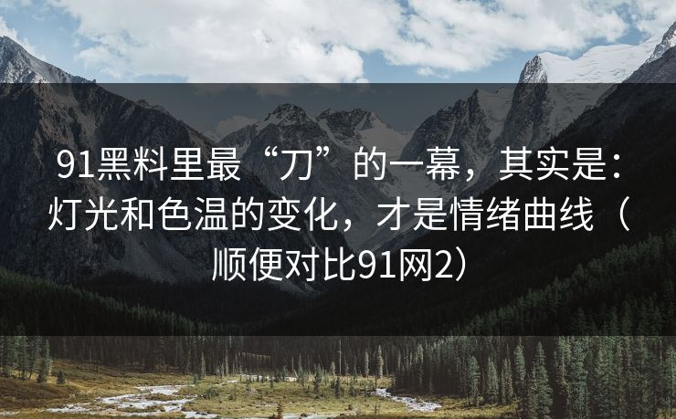 91黑料里最“刀”的一幕，其实是：灯光和色温的变化，才是情绪曲线（顺便对比91网2）