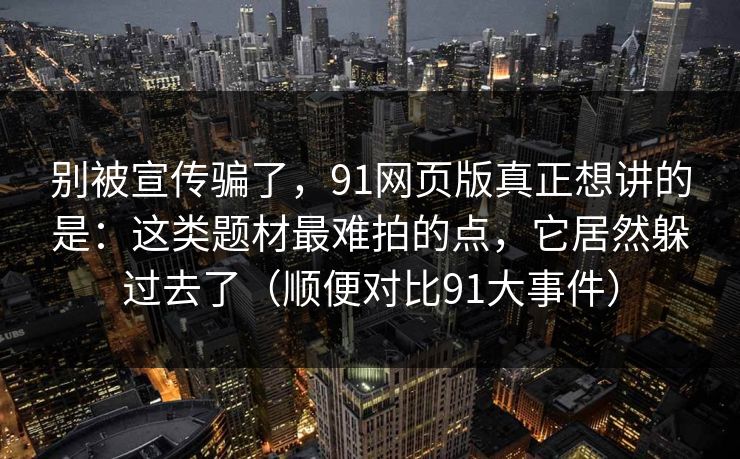 别被宣传骗了,91网页版真正想讲的是:这类题材最难拍的点,它居然躲过去了(顺便对比91大事件) 别被宣传骗了,91网页版真正想讲的是:这类题材最难拍的点,它居然躲过去了(顺便对比91大事件)