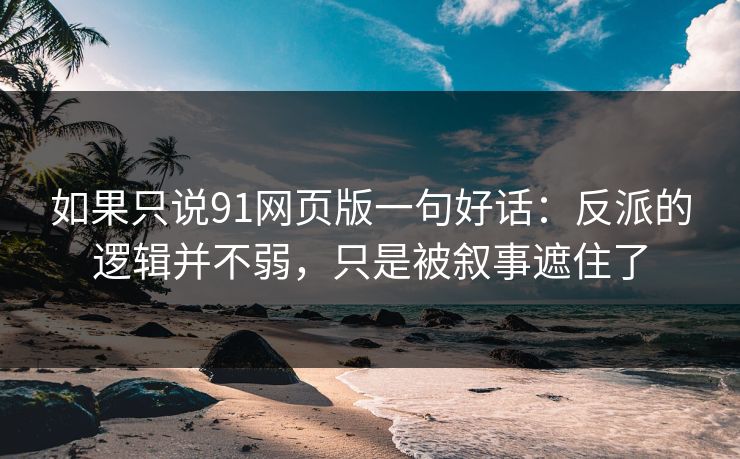 如果只说91网页版一句好话:反派的逻辑并不弱,只是被叙事遮住了 如果只说91网页版一句好话:反派的逻辑并不弱,只是被叙事遮住了