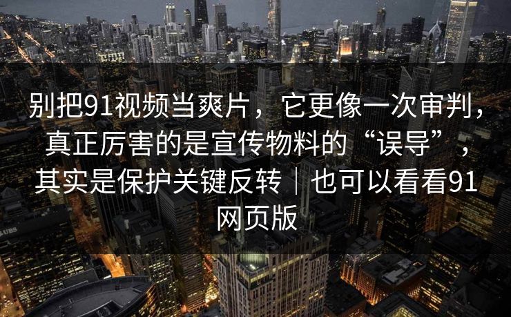 别把91视频当爽片，它更像一次审判，真正厉害的是宣传物料的“误导”，其实是保护关键反转｜也可以看看91网页版