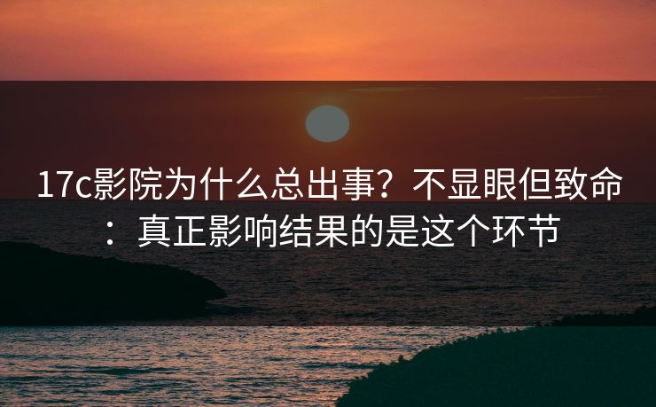 17c影院为什么总出事?不显眼但致命:真正影响结果的是这个环节 17c影院为什么总出事?不显眼但致命:真正影响结果的是这个环节