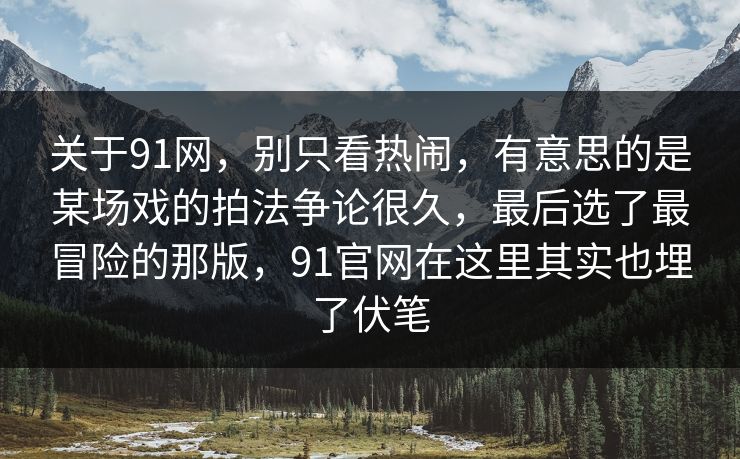 关于91网，别只看热闹，有意思的是某场戏的拍法争论很久，最后选了最冒险的那版，91官网在这里其实也埋了伏笔