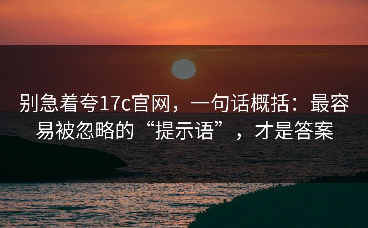 别急着夸17c官网,一句话概括:最容易被忽略的“提示语”,才是答案 别急着夸17c官网,一句话概括:最容易被忽略的“提示语”,才是答案