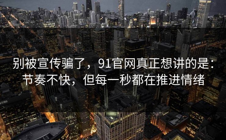 别被宣传骗了,91官网真正想讲的是:节奏不快,但每一秒都在推进情绪 别被宣传骗了,91官网真正想讲的是:节奏不快,但每一秒都在推进情绪