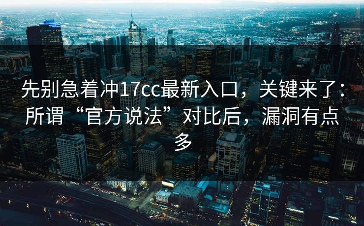 先别急着冲17cc最新入口,关键来了:所谓“官方说法”对比后,漏洞有点多 先别急着冲17cc最新入口,关键来了:所谓“官方说法”对比后,漏洞有点多