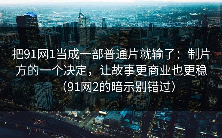 把91网1当成一部普通片就输了:制片方的一个决定,让故事更商业也更稳(91网2的暗示别错过) 把91网1当成一部普通片就输了:制片方的一个决定,让故事更商业也更稳(91网2的暗示别错过)