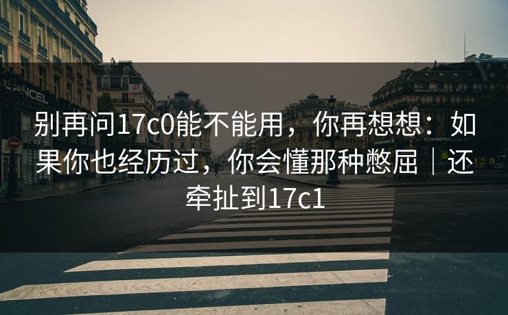 别再问17c0能不能用，你再想想：如果你也经历过，你会懂那种憋屈｜还牵扯到17c1