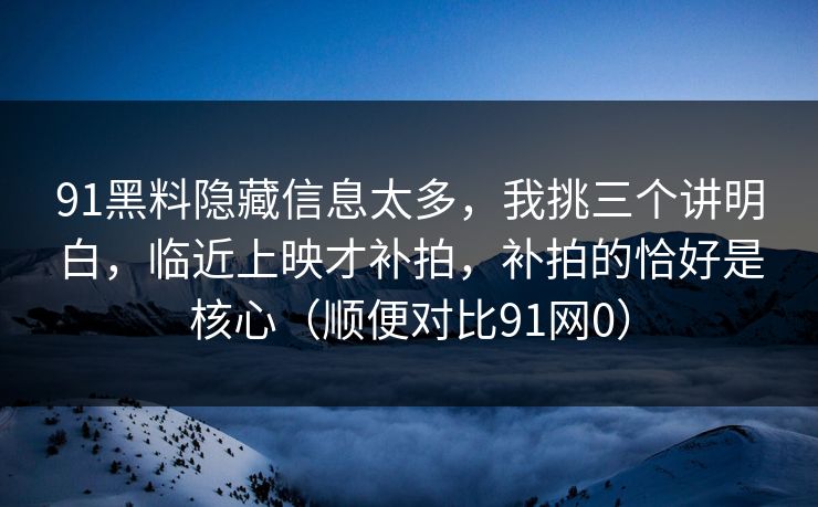 91黑料隐藏信息太多，我挑三个讲明白，临近上映才补拍，补拍的恰好是核心（顺便对比91网0）