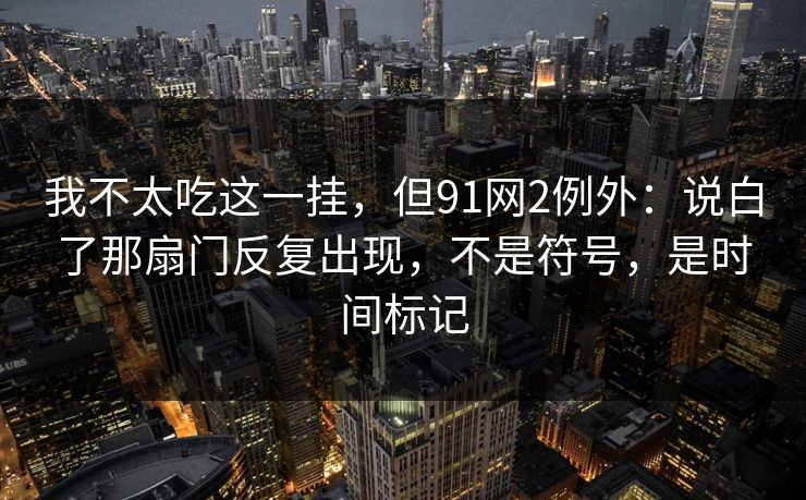 我不太吃这一挂，但91网2例外：说白了那扇门反复出现，不是符号，是时间标记