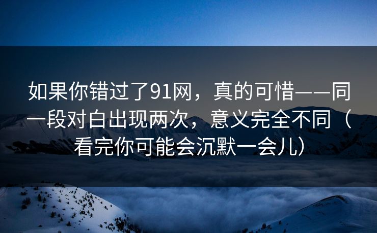 如果你错过了91网，真的可惜——同一段对白出现两次，意义完全不同（看完你可能会沉默一会儿）