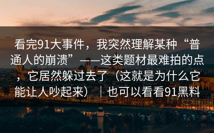 看完91大事件，我突然理解某种“普通人的崩溃”——这类题材最难拍的点，它居然躲过去了（这就是为什么它能让人吵起来）｜也可以看看91黑料