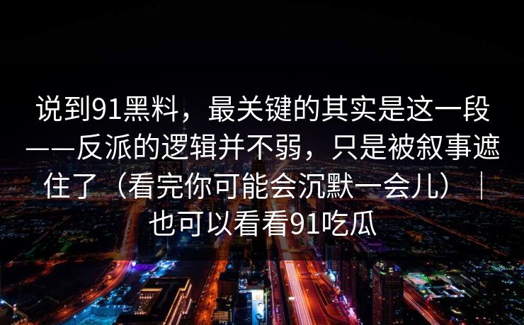 说到91黑料，最关键的其实是这一段——反派的逻辑并不弱，只是被叙事遮住了（看完你可能会沉默一会儿）｜也可以看看91吃瓜
