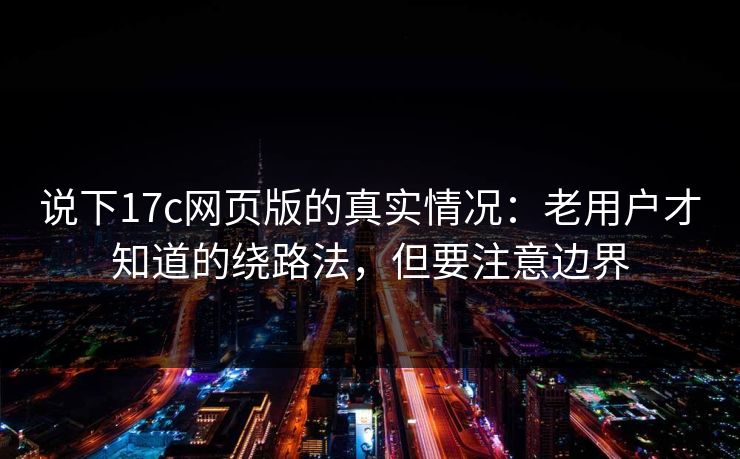 说下17c网页版的真实情况：老用户才知道的绕路法，但要注意边界