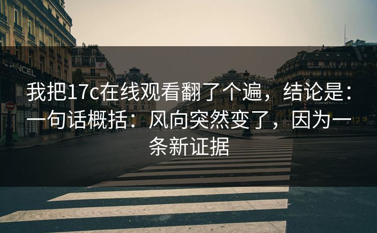 我把17c在线观看翻了个遍，结论是：一句话概括：风向突然变了，因为一条新证据
