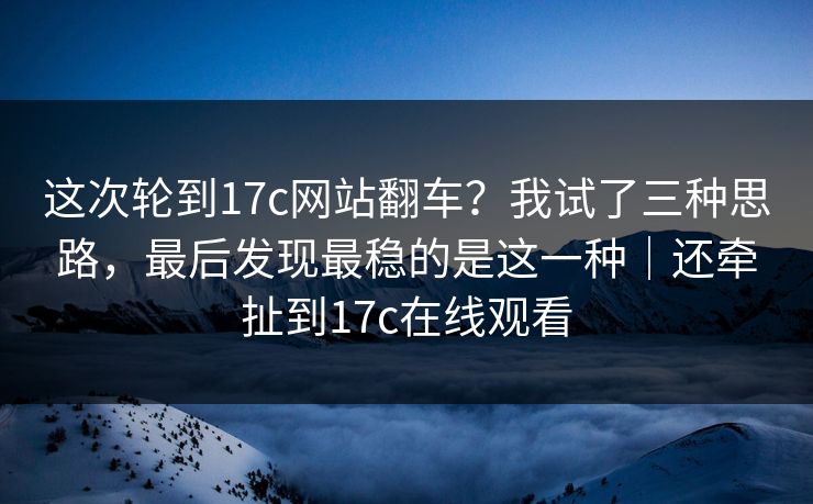 这次轮到17c网站翻车？我试了三种思路，最后发现最稳的是这一种｜还牵扯到17c在线观看