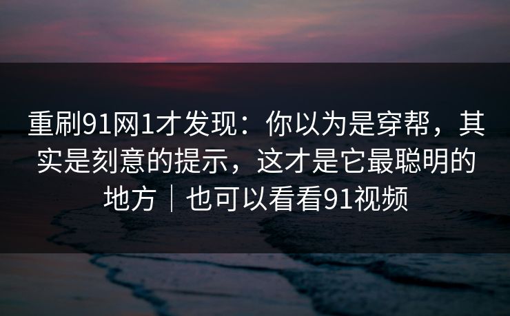 重刷91网1才发现:你以为是穿帮,其实是刻意的提示,这才是它最聪明的地方|也可以看看91视频 重刷91网1才发现:你以为是穿帮,其实是刻意的提示,这才是它最聪明的地方|也可以看看91视频