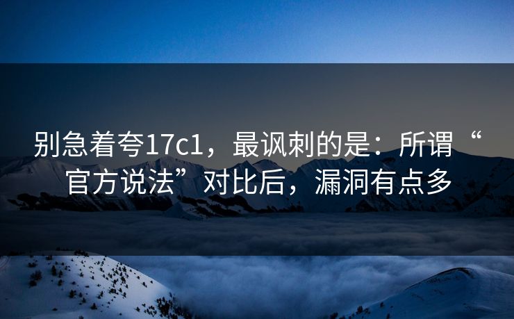 别急着夸17c1,最讽刺的是:所谓“官方说法”对比后,漏洞有点多 别急着夸17c1,最讽刺的是:所谓“官方说法”对比后,漏洞有点多